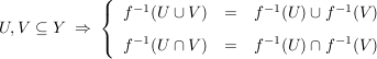 $ U,V \subseteq Y \ \Rightarrow \ \left\{ \begin{array}{ccc} f^{-1}(U \cup V) &= & f^{-1}(U) \cup f^{-1}(V)\\[5pt] f^{-1}(U \cap V) & = & f^{-1}(U) \cap f^{-1}(V) \end{array} \right. $