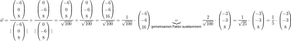 $ \vec w=\bruch{\vektor{-6\\0\\8}}{|\vektor{-6\\0\\8}|}+\bruch{\vektor{0\\-6\\8}}{|\vektor{0\\-6\\8}|}=\bruch{\vektor{-6\\0\\8}}{\wurzel{100}}+\bruch{\vektor{0\\-6\\8}}{\wurzel{100}} =\bruch{\vektor{-6\\-6\\16}}{\wurzel{100}}=\bruch{1}{\wurzel{100}}\cdot{}\vektor{-6\\-6\\16}\underbrace{=}_{\text{gemeinsamen Faktor ausklammern}}\bruch{2}{\wurzel{100}}\cdot{}\vektor{-3\\-3\\8}=\bruch{1}{\wurzel{25}}\cdot{}\vektor{-3\\-3\\8}=\bruch{1}{5}\cdot{}\vektor{-3\\-3\\8} $