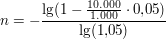 $ n = -\bruch{\lg(1-\bruch{10.000}{1.000}\cdot{}0{,}05)}{\lg(1{,}05)} $